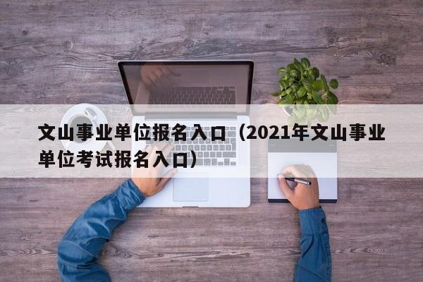 文山事业单位报名入口（2021年文山事业单位考试报名入口）