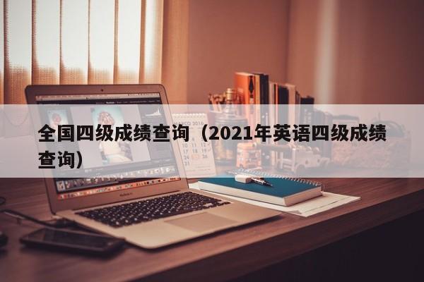 全国四级成绩查询（2021年英语四级成绩查询）