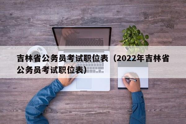 吉林省公务员考试职位表（2022年吉林省公务员考试职位表）