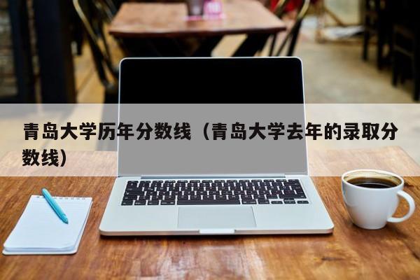 青岛大学历年分数线（青岛大学去年的录取分数线）