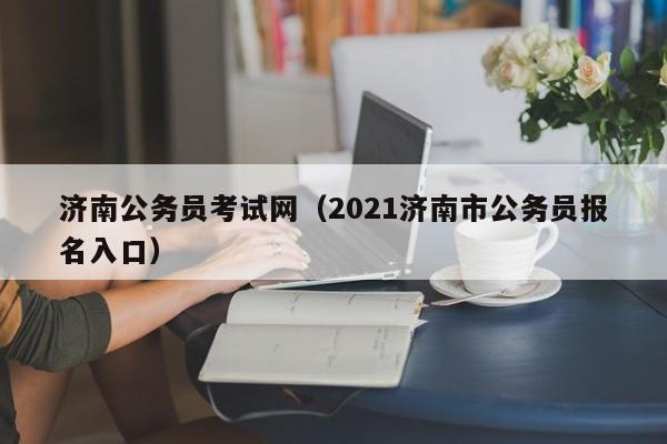 济南公务员考试网（2021济南市公务员报名入口）