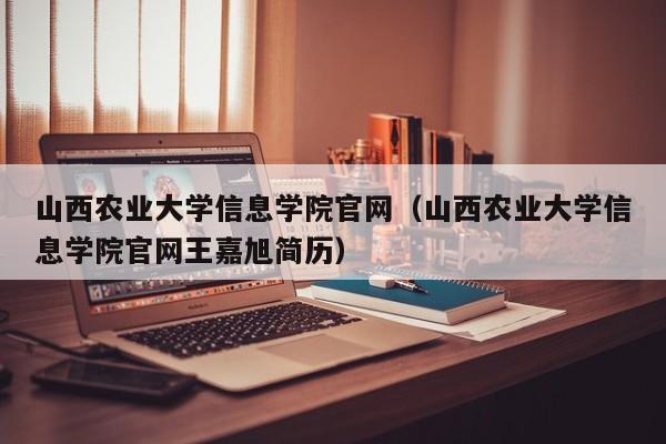 山西农业大学信息学院官网（山西农业大学信息学院官网王嘉旭简历）