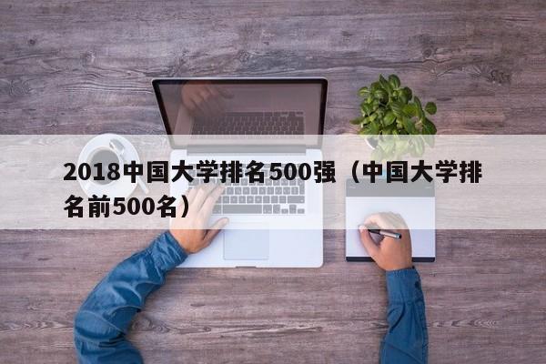 2018中国大学排名500强（中国大学排名前500名）