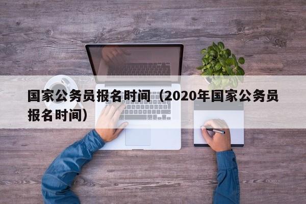 国家公务员报名时间（2020年国家公务员报名时间）