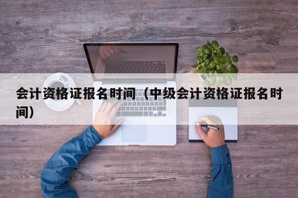 会计资格证报名时间（中级会计资格证报名时间）