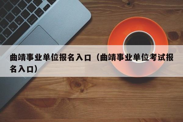 曲靖事业单位报名入口（曲靖事业单位考试报名入口）