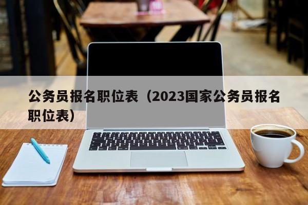 公务员报名职位表（2023国家公务员报名职位表）