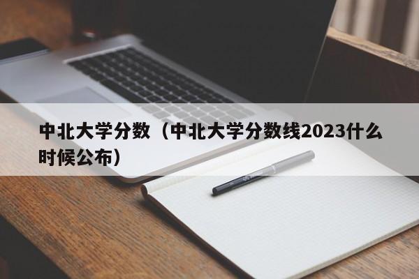 中北大学分数（中北大学分数线2023什么时候公布）