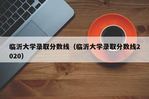 临沂大学录取分数线（临沂大学录取分数线2020）