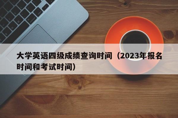 大学英语四级成绩查询时间（2023年报名时间和考试时间）