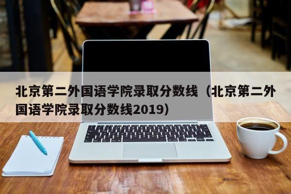 北京第二外国语学院录取分数线（北京第二外国语学院录取分数线2019）