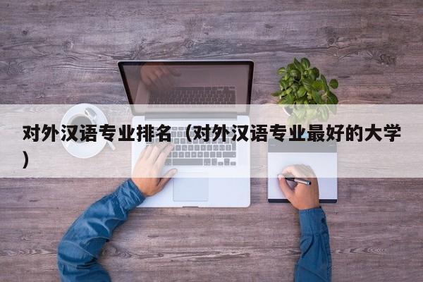 对外汉语专业排名（对外汉语专业最好的大学）