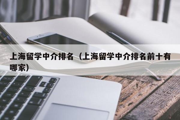 上海留学中介排名（上海留学中介排名前十有哪家）