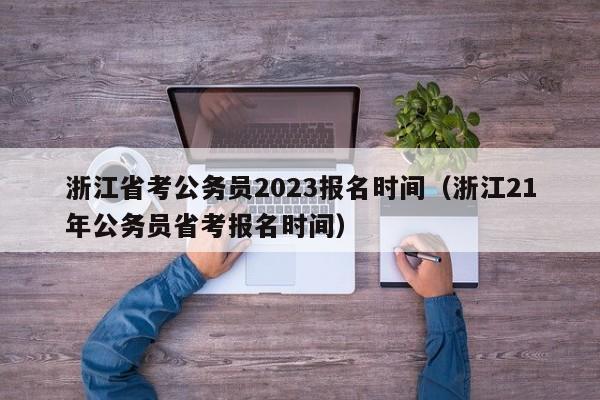 浙江省考公务员2023报名时间（浙江21年公务员省考报名时间）