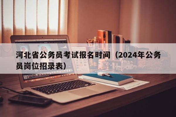 河北省公务员考试报名时间（2024年公务员岗位招录表）