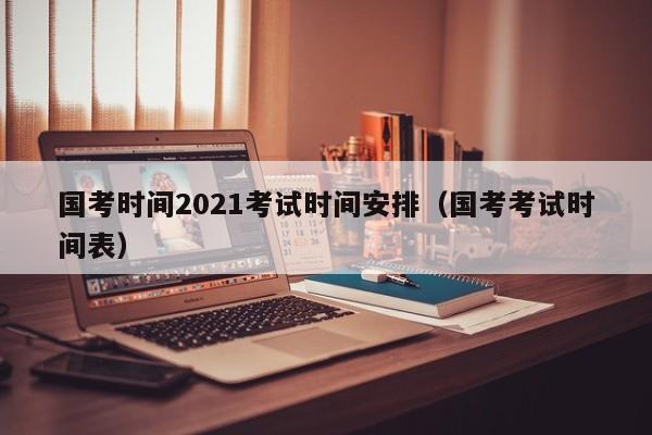 国考时间2021考试时间安排（国考考试时间表）