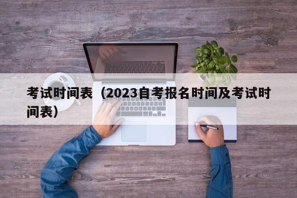 考试时间表（2023自考报名时间及考试时间表）