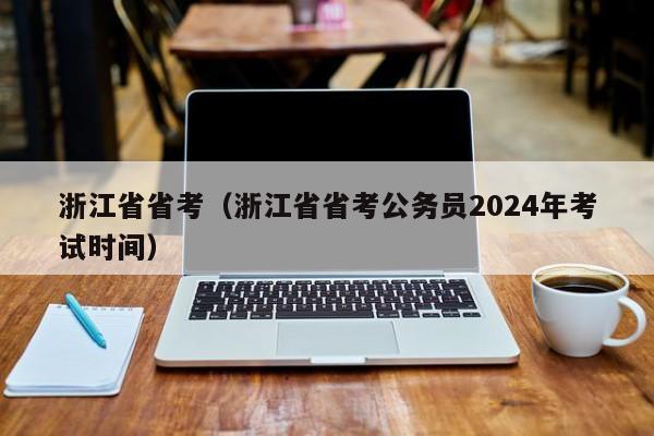 浙江省省考（浙江省省考公务员2024年考试时间）