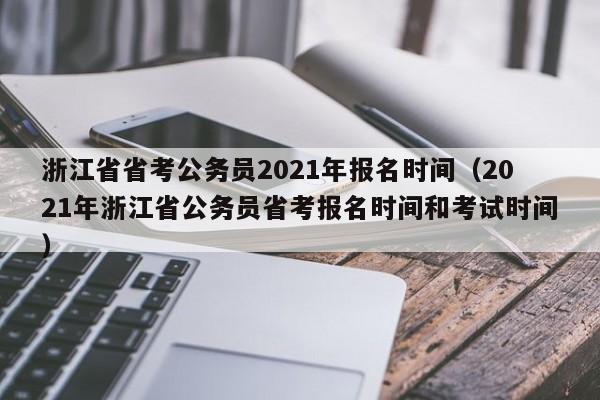 浙江省省考公务员2021年报名时间（2021年浙江省公务员省考报名时间和考试时间）