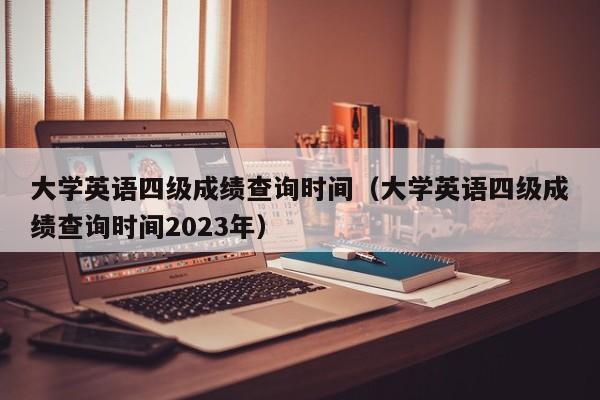 大学英语四级成绩查询时间（大学英语四级成绩查询时间2023年）