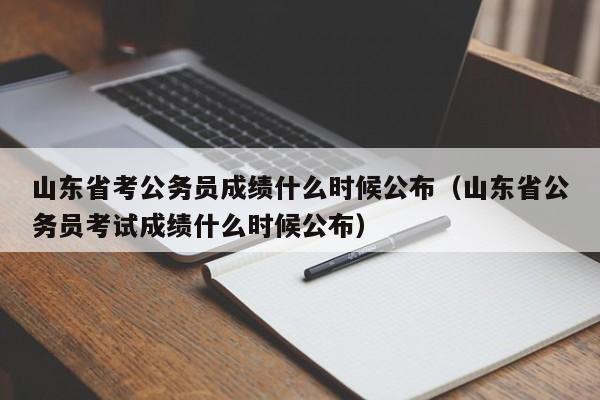 山东省考公务员成绩什么时候公布（山东省公务员考试成绩什么时候公布）