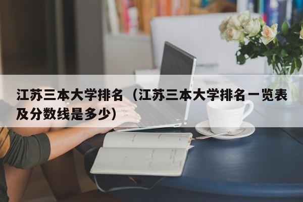 江苏三本大学排名（江苏三本大学排名一览表及分数线是多少）