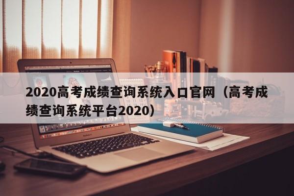 2020高考成绩查询系统入口官网（高考成绩查询系统平台2020）