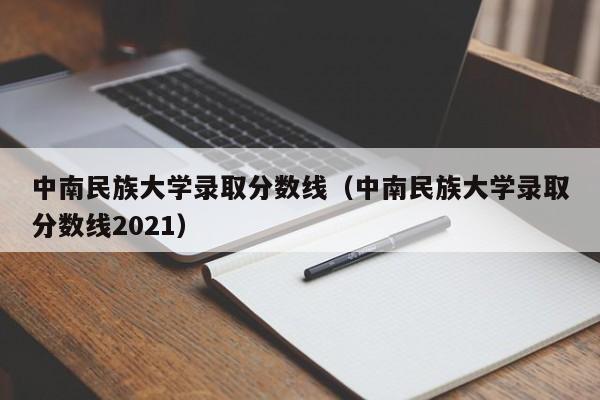 中南民族大学录取分数线（中南民族大学录取分数线2021）