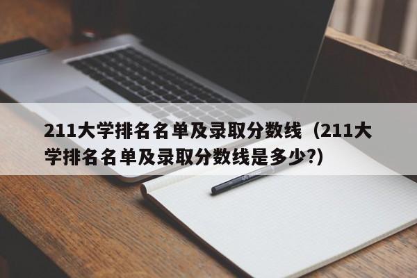 211大学排名名单及录取分数线（211大学排名名单及录取分数线是多少?）