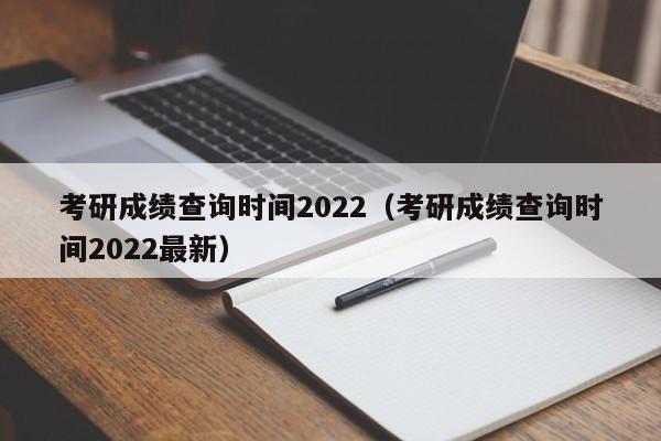 考研成绩查询时间2022（考研成绩查询时间2022最新）