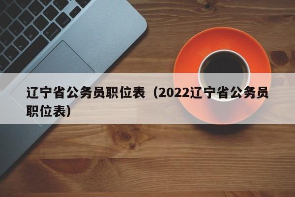 辽宁省公务员职位表（2022辽宁省公务员职位表）