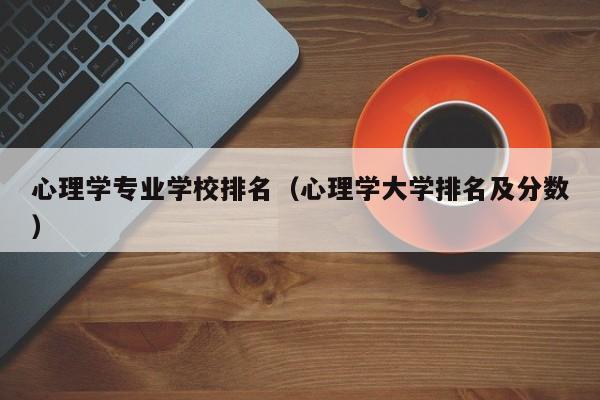 心理学专业学校排名（心理学大学排名及分数）