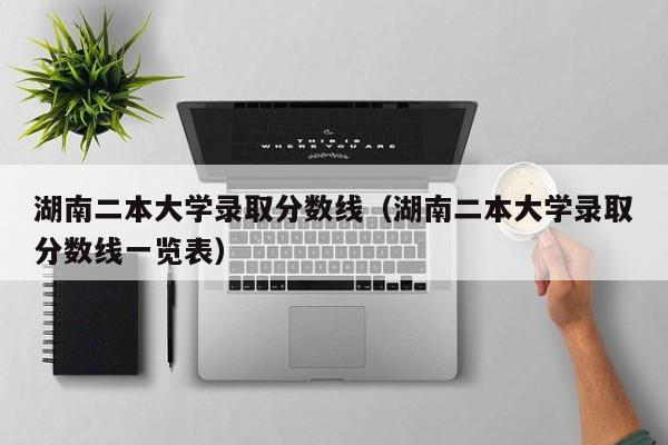 湖南二本大学录取分数线（湖南二本大学录取分数线一览表）