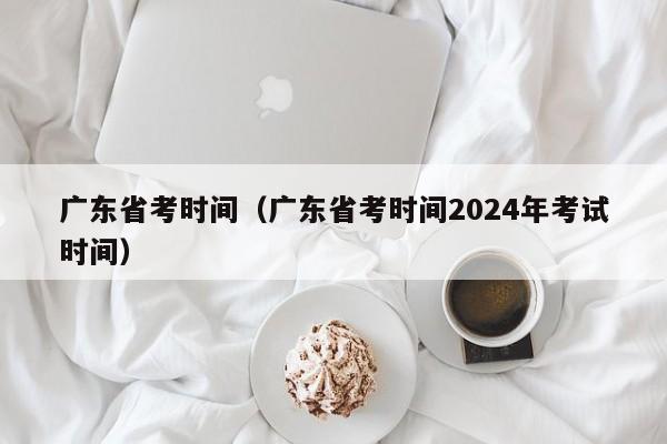 广东省考时间（广东省考时间2024年考试时间）