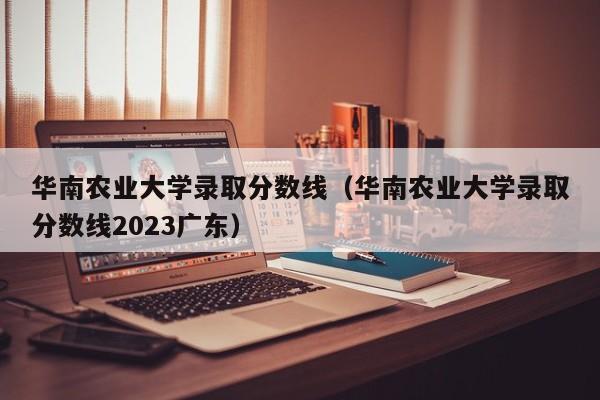 华南农业大学录取分数线（华南农业大学录取分数线2023广东）