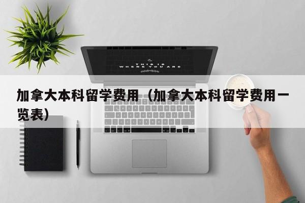 加拿大本科留学费用（加拿大本科留学费用一览表）