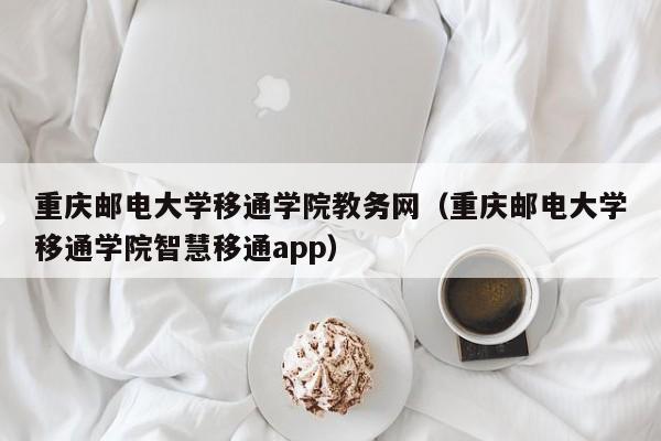 重庆邮电大学移通学院教务网（重庆邮电大学移通学院智慧移通app）