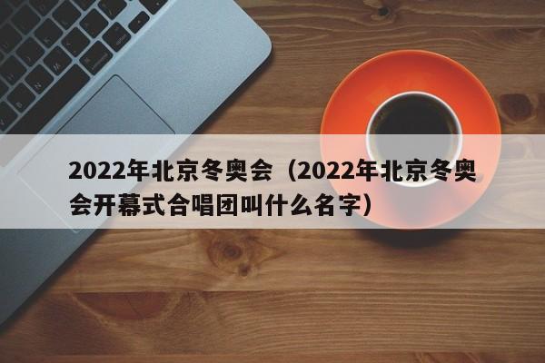 2022年北京冬奥会（2022年北京冬奥会开幕式合唱团叫什么名字）