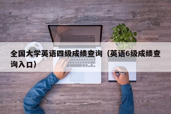 全国大学英语四级成绩查询（英语6级成绩查询入口）