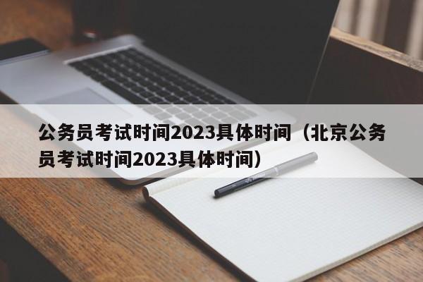 公务员考试时间2023具体时间（北京公务员考试时间2023具体时间）