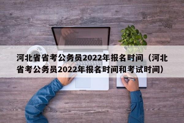 河北省省考公务员2022年报名时间（河北省考公务员2022年报名时间和考试时间）