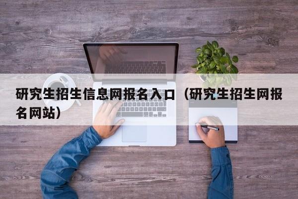 研究生招生信息网报名入口（研究生招生网报名网站）