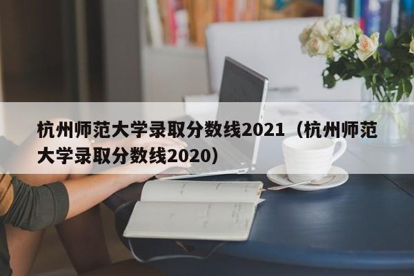 杭州师范大学录取分数线2021（杭州师范大学录取分数线2020）