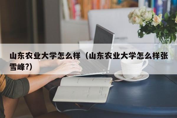 山东农业大学怎么样（山东农业大学怎么样张雪峰?）