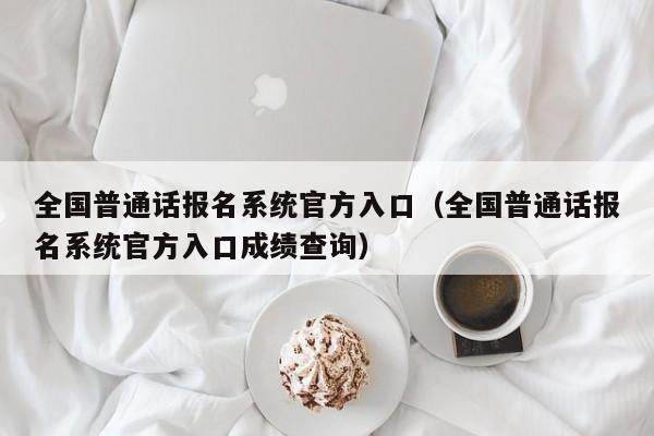 全国普通话报名系统官方入口（全国普通话报名系统官方入口成绩查询）