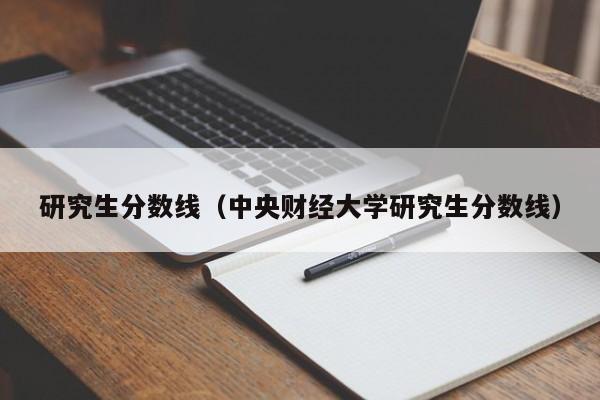 研究生分数线（中央财经大学研究生分数线）