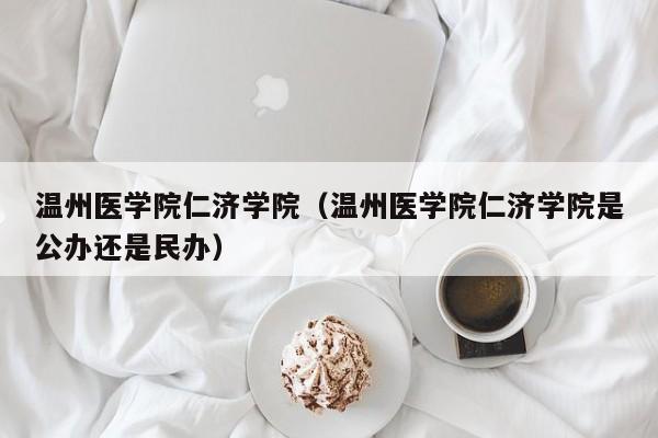 温州医学院仁济学院（温州医学院仁济学院是公办还是民办）