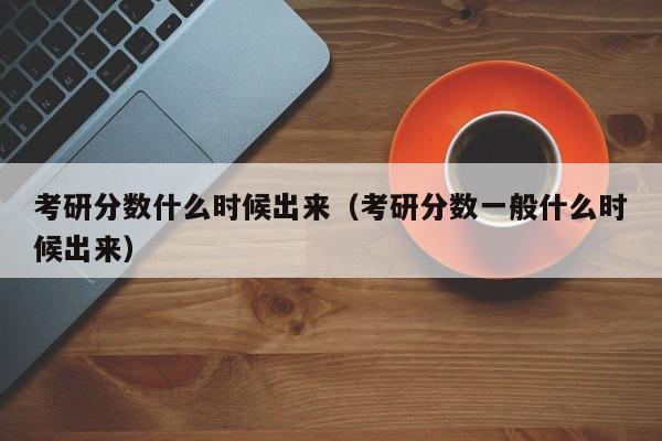 考研分数什么时候出来（考研分数一般什么时候出来）