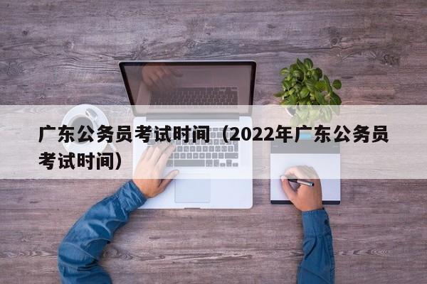 广东公务员考试时间（2022年广东公务员考试时间）