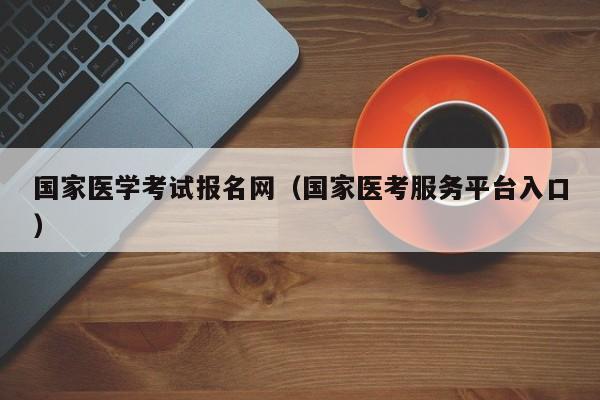 国家医学考试报名网（国家医考服务平台入口）